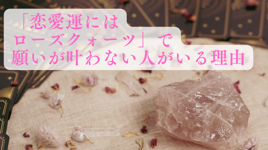 「恋愛運にはローズクォーツ」で願いが叶わない人がいる理由