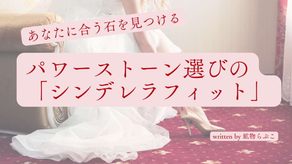 あなたに合う石を見つける／パワーストーン選びの「シンデレラフィット」written by 鉱物らぶこ