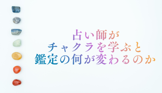 占い師がチャクラを学ぶと鑑定の何が変わるのか