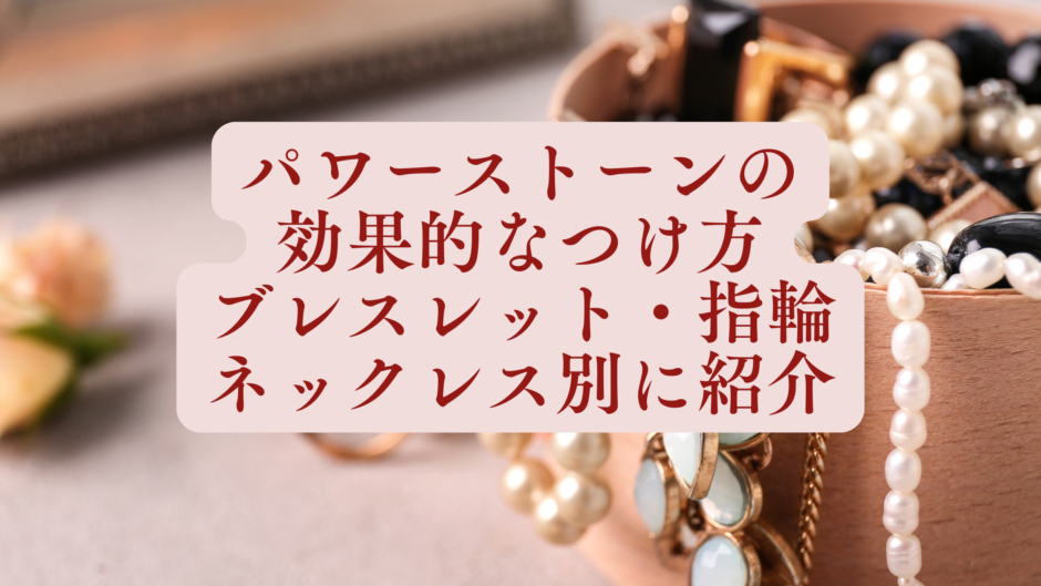 パワーストーンの効果的なつけ方をブレスレット・指輪・ネックレス別に紹介するというタイトルが書かれたアイキャッチ画像。背景には、木製のジュエリーボックスから溢れるパールやビーズのアクセサリーが写っています。